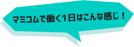 マミコムで働く１日はこんな感じ！